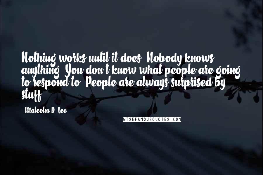 Malcolm D. Lee Quotes: Nothing works until it does. Nobody knows anything. You don't know what people are going to respond to. People are always surprised by stuff.