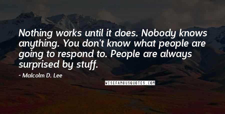 Malcolm D. Lee Quotes: Nothing works until it does. Nobody knows anything. You don't know what people are going to respond to. People are always surprised by stuff.