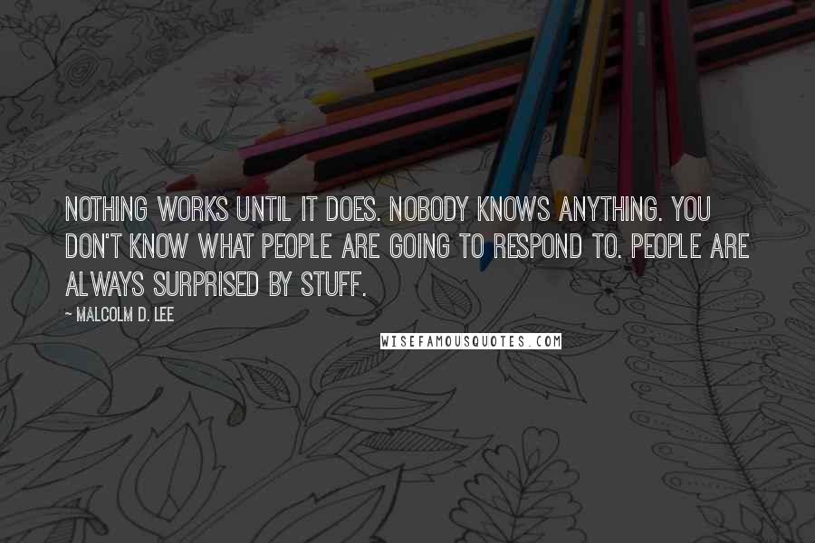 Malcolm D. Lee Quotes: Nothing works until it does. Nobody knows anything. You don't know what people are going to respond to. People are always surprised by stuff.