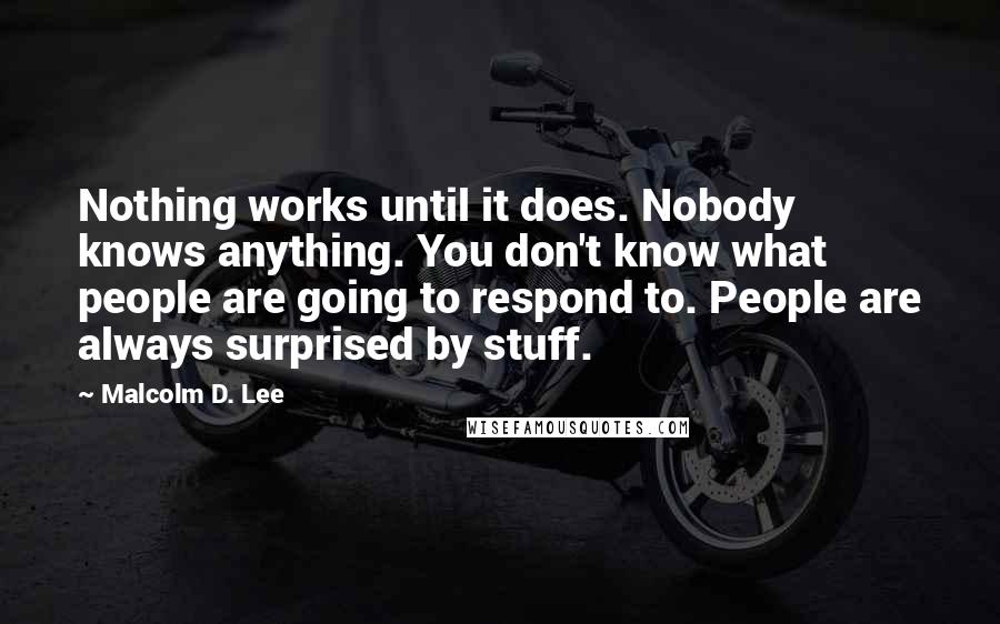 Malcolm D. Lee Quotes: Nothing works until it does. Nobody knows anything. You don't know what people are going to respond to. People are always surprised by stuff.