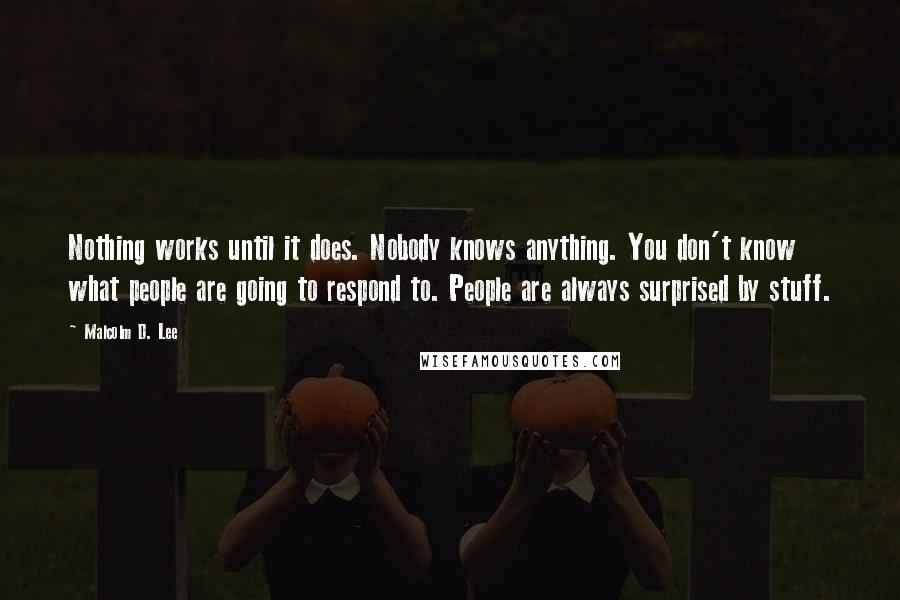 Malcolm D. Lee Quotes: Nothing works until it does. Nobody knows anything. You don't know what people are going to respond to. People are always surprised by stuff.