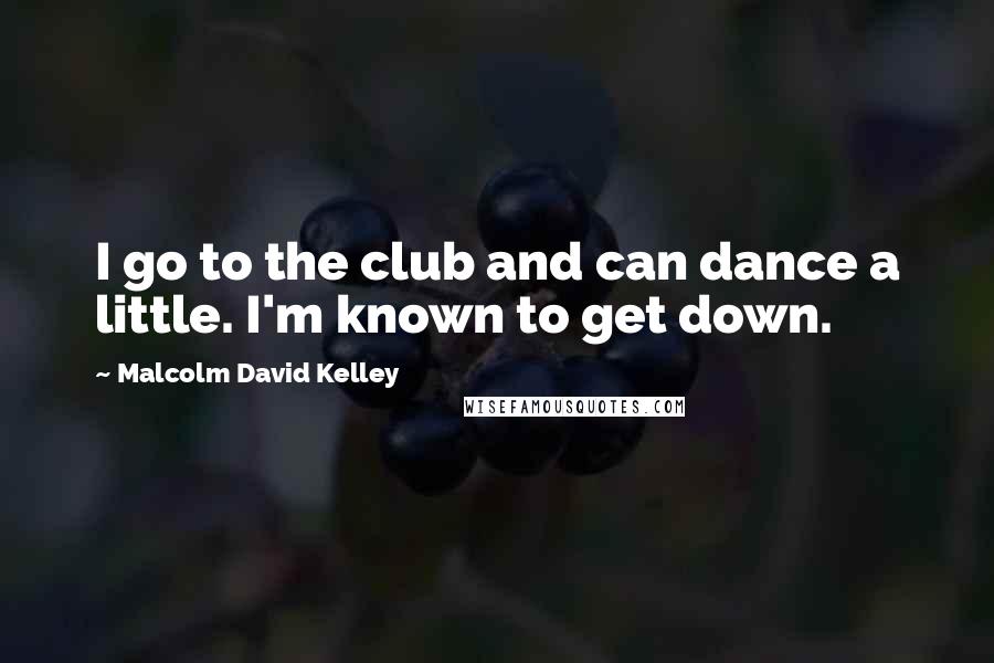 Malcolm David Kelley Quotes: I go to the club and can dance a little. I'm known to get down.