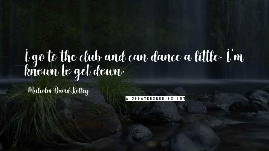 Malcolm David Kelley Quotes: I go to the club and can dance a little. I'm known to get down.