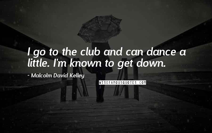 Malcolm David Kelley Quotes: I go to the club and can dance a little. I'm known to get down.