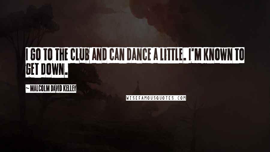 Malcolm David Kelley Quotes: I go to the club and can dance a little. I'm known to get down.