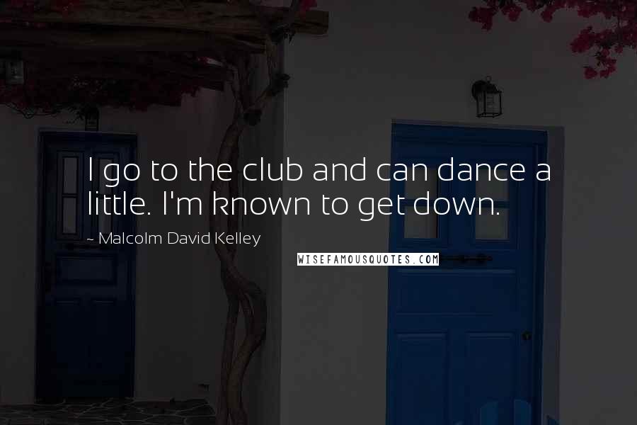 Malcolm David Kelley Quotes: I go to the club and can dance a little. I'm known to get down.