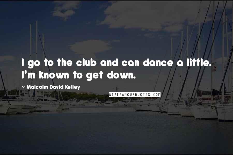 Malcolm David Kelley Quotes: I go to the club and can dance a little. I'm known to get down.