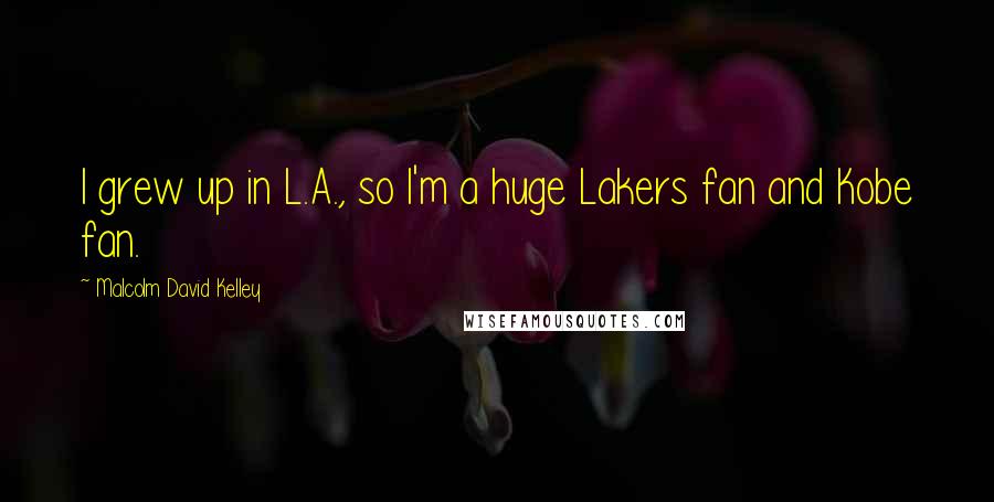 Malcolm David Kelley Quotes: I grew up in L.A., so I'm a huge Lakers fan and Kobe fan.