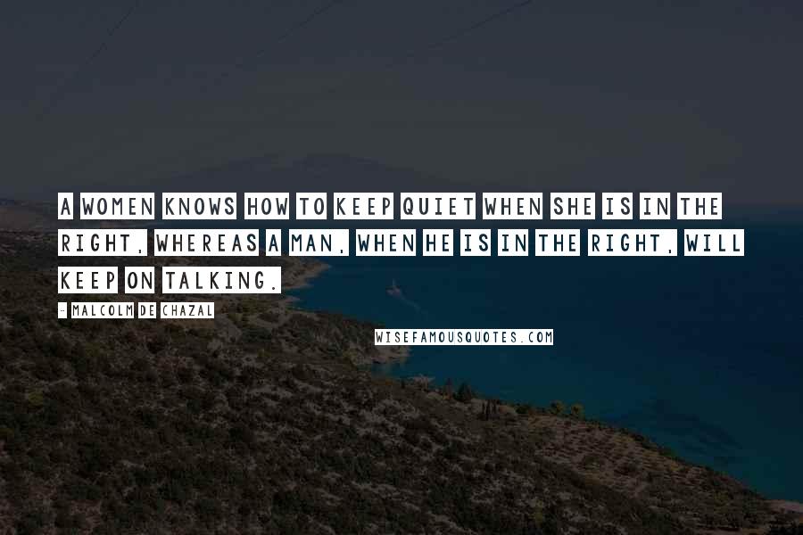 Malcolm De Chazal Quotes: A women knows how to keep quiet when she is in the right, whereas a man, when he is in the right, will keep on talking.