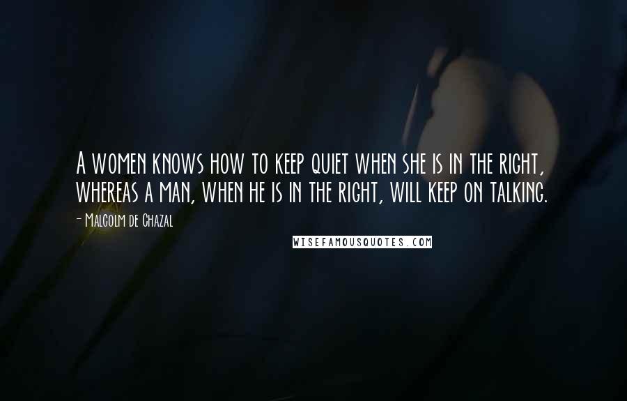 Malcolm De Chazal Quotes: A women knows how to keep quiet when she is in the right, whereas a man, when he is in the right, will keep on talking.