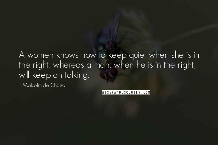Malcolm De Chazal Quotes: A women knows how to keep quiet when she is in the right, whereas a man, when he is in the right, will keep on talking.