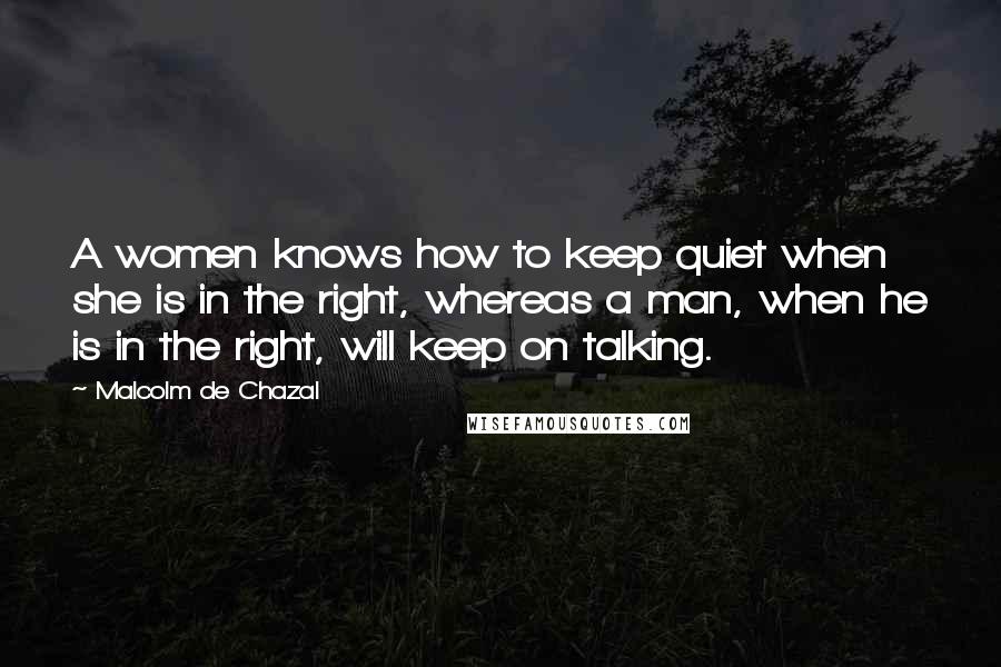 Malcolm De Chazal Quotes: A women knows how to keep quiet when she is in the right, whereas a man, when he is in the right, will keep on talking.