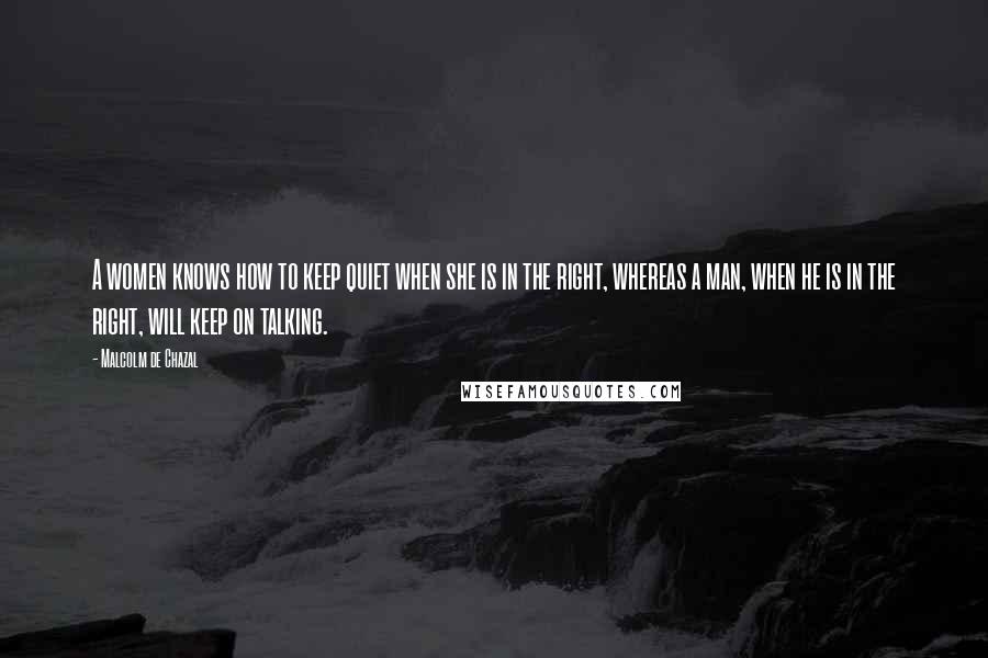 Malcolm De Chazal Quotes: A women knows how to keep quiet when she is in the right, whereas a man, when he is in the right, will keep on talking.
