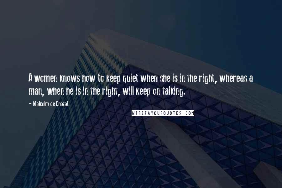 Malcolm De Chazal Quotes: A women knows how to keep quiet when she is in the right, whereas a man, when he is in the right, will keep on talking.