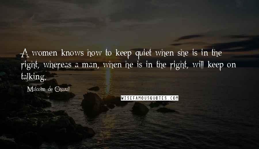 Malcolm De Chazal Quotes: A women knows how to keep quiet when she is in the right, whereas a man, when he is in the right, will keep on talking.