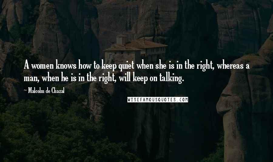 Malcolm De Chazal Quotes: A women knows how to keep quiet when she is in the right, whereas a man, when he is in the right, will keep on talking.