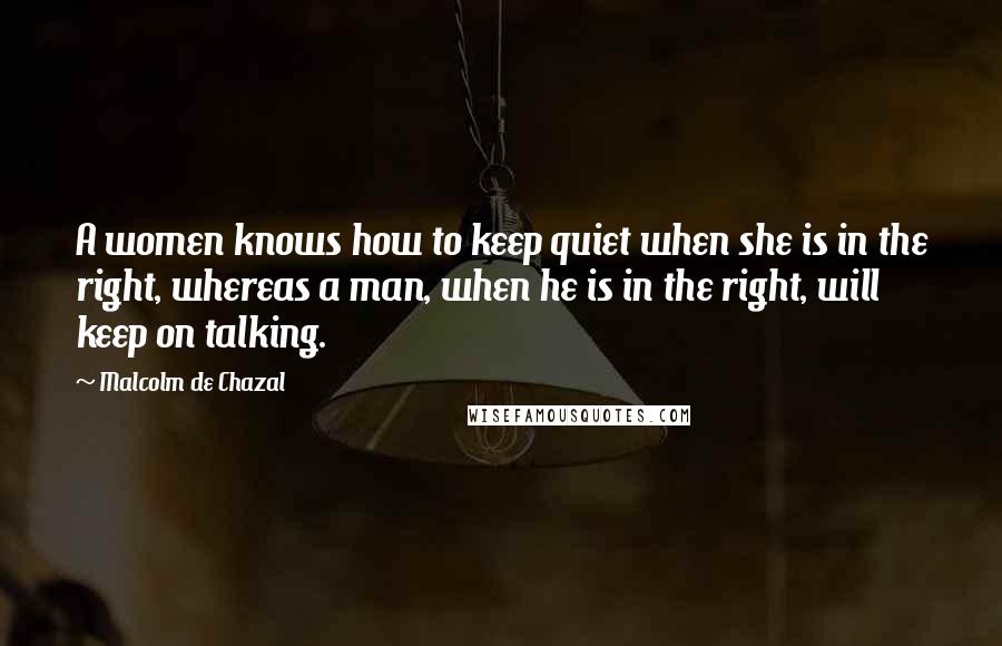 Malcolm De Chazal Quotes: A women knows how to keep quiet when she is in the right, whereas a man, when he is in the right, will keep on talking.