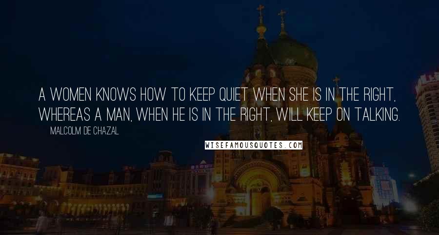Malcolm De Chazal Quotes: A women knows how to keep quiet when she is in the right, whereas a man, when he is in the right, will keep on talking.