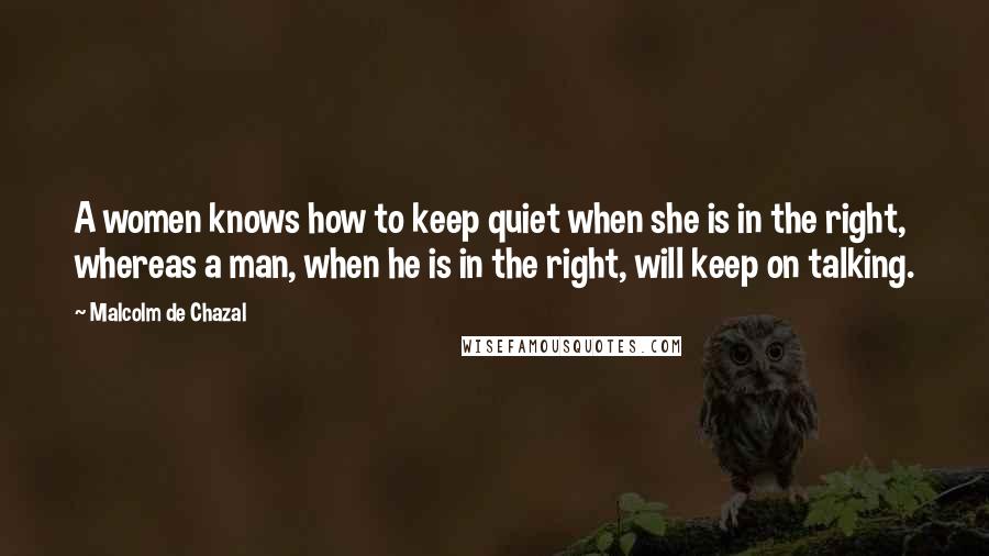 Malcolm De Chazal Quotes: A women knows how to keep quiet when she is in the right, whereas a man, when he is in the right, will keep on talking.