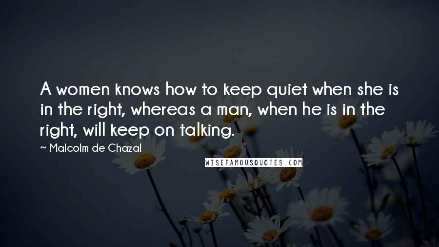 Malcolm De Chazal Quotes: A women knows how to keep quiet when she is in the right, whereas a man, when he is in the right, will keep on talking.