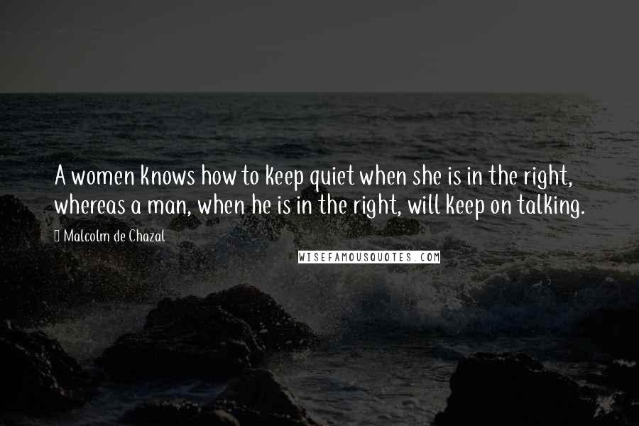 Malcolm De Chazal Quotes: A women knows how to keep quiet when she is in the right, whereas a man, when he is in the right, will keep on talking.