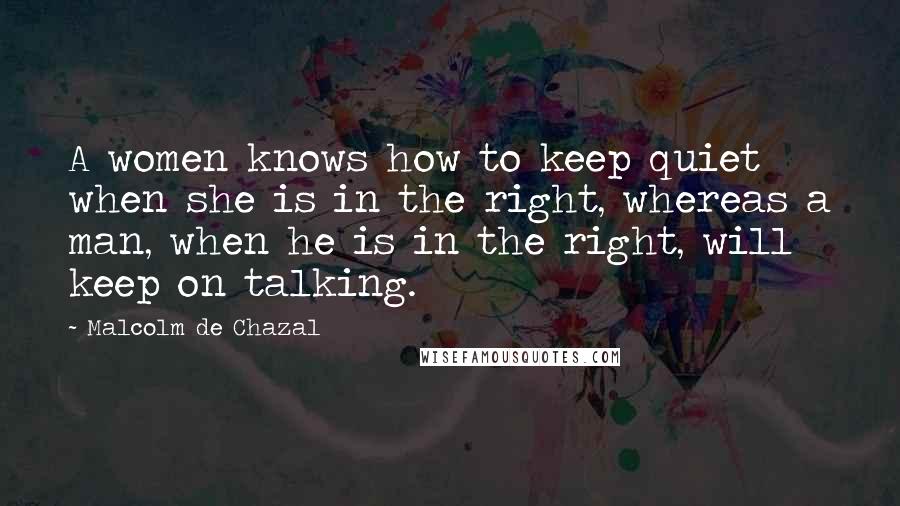 Malcolm De Chazal Quotes: A women knows how to keep quiet when she is in the right, whereas a man, when he is in the right, will keep on talking.