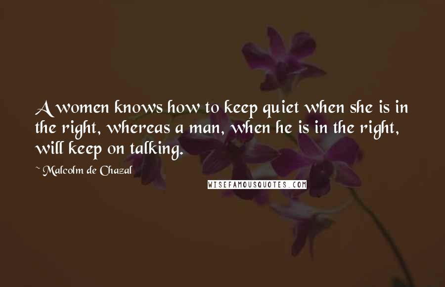 Malcolm De Chazal Quotes: A women knows how to keep quiet when she is in the right, whereas a man, when he is in the right, will keep on talking.