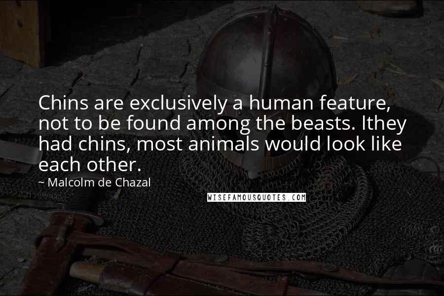 Malcolm De Chazal Quotes: Chins are exclusively a human feature, not to be found among the beasts. Ithey had chins, most animals would look like each other.