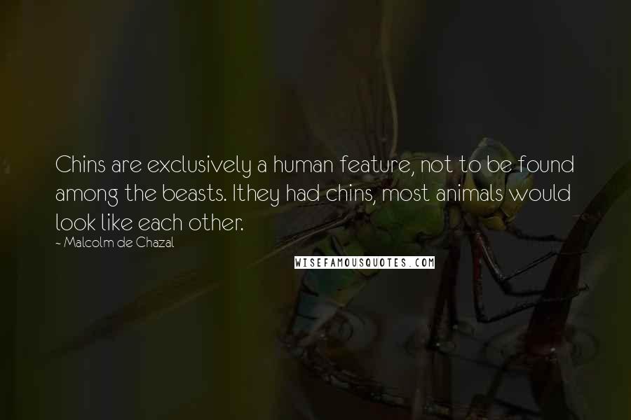 Malcolm De Chazal Quotes: Chins are exclusively a human feature, not to be found among the beasts. Ithey had chins, most animals would look like each other.