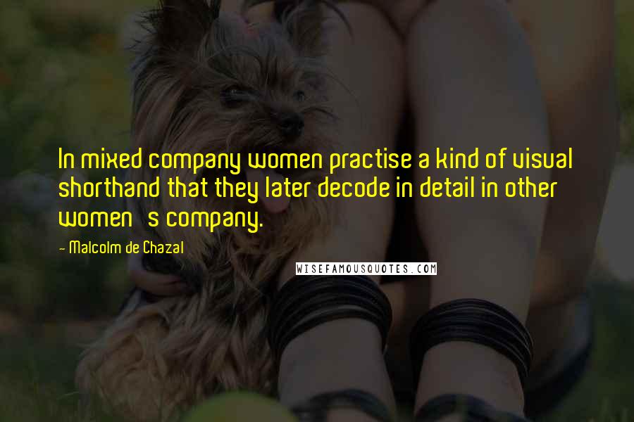 Malcolm De Chazal Quotes: In mixed company women practise a kind of visual shorthand that they later decode in detail in other women's company.