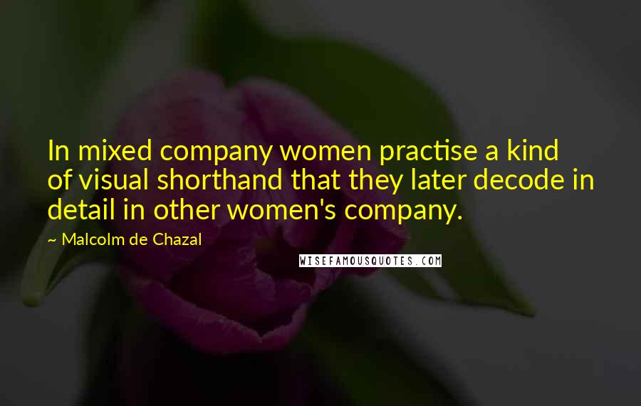 Malcolm De Chazal Quotes: In mixed company women practise a kind of visual shorthand that they later decode in detail in other women's company.