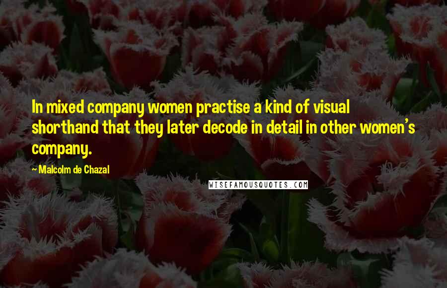 Malcolm De Chazal Quotes: In mixed company women practise a kind of visual shorthand that they later decode in detail in other women's company.