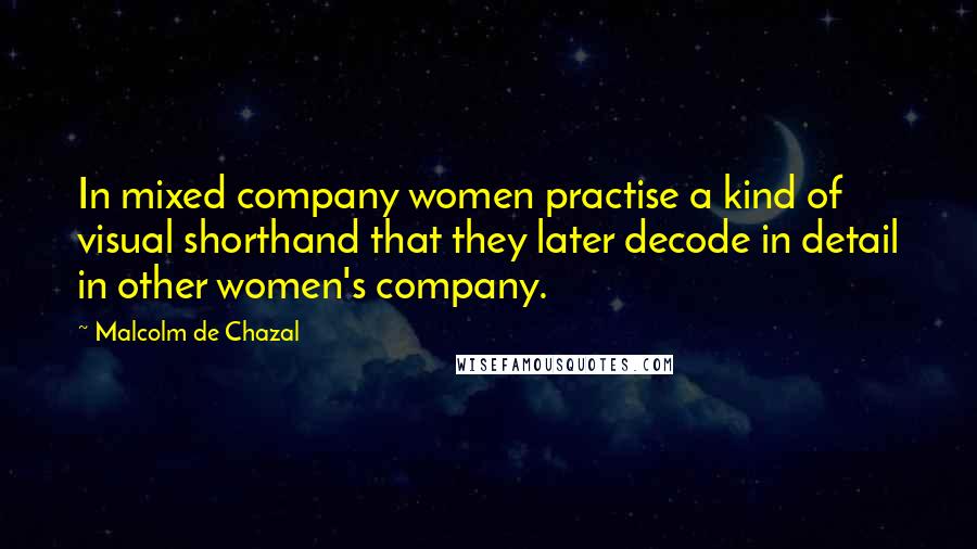 Malcolm De Chazal Quotes: In mixed company women practise a kind of visual shorthand that they later decode in detail in other women's company.