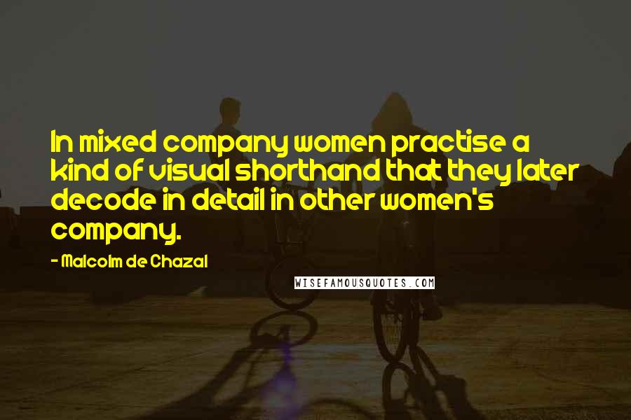 Malcolm De Chazal Quotes: In mixed company women practise a kind of visual shorthand that they later decode in detail in other women's company.