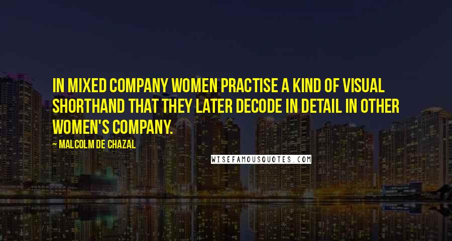 Malcolm De Chazal Quotes: In mixed company women practise a kind of visual shorthand that they later decode in detail in other women's company.