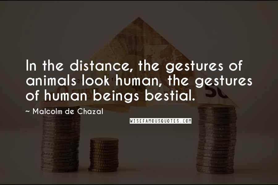 Malcolm De Chazal Quotes: In the distance, the gestures of animals look human, the gestures of human beings bestial.