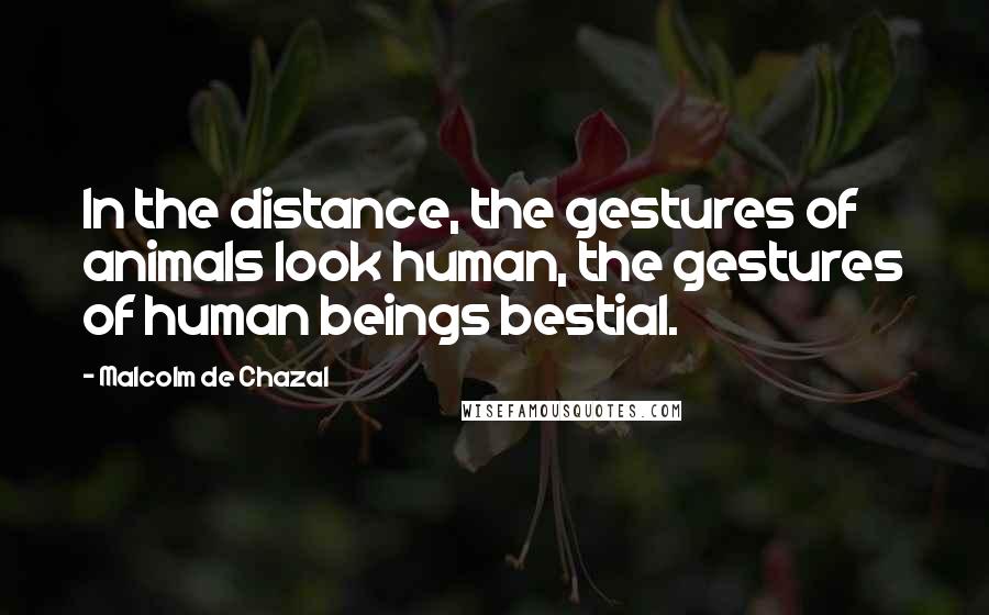 Malcolm De Chazal Quotes: In the distance, the gestures of animals look human, the gestures of human beings bestial.