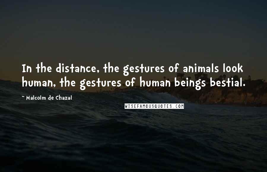 Malcolm De Chazal Quotes: In the distance, the gestures of animals look human, the gestures of human beings bestial.