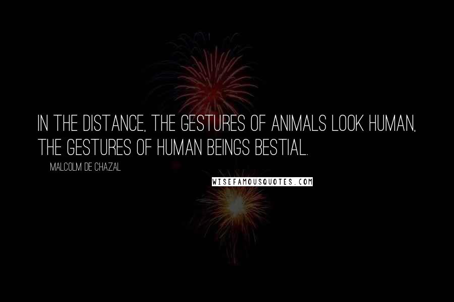 Malcolm De Chazal Quotes: In the distance, the gestures of animals look human, the gestures of human beings bestial.