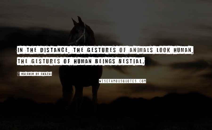 Malcolm De Chazal Quotes: In the distance, the gestures of animals look human, the gestures of human beings bestial.