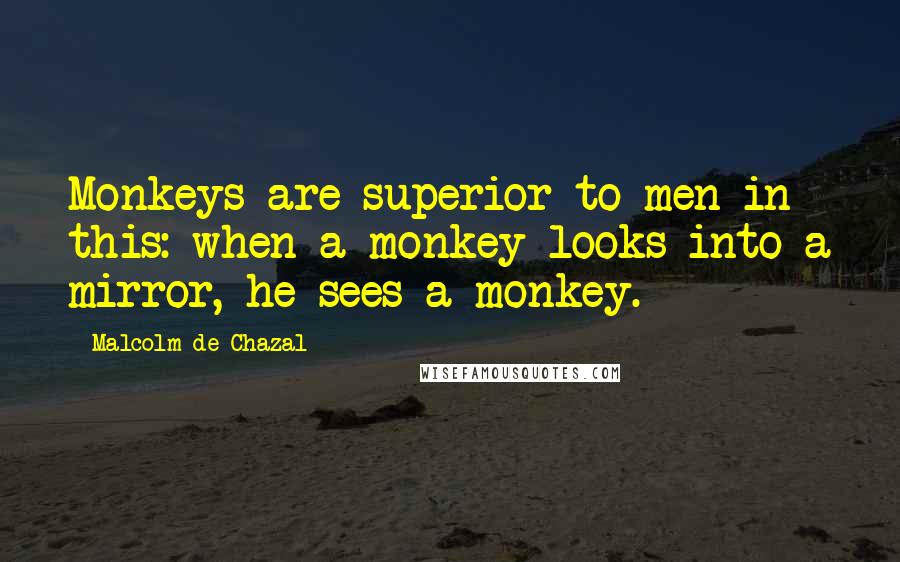 Malcolm De Chazal Quotes: Monkeys are superior to men in this: when a monkey looks into a mirror, he sees a monkey.