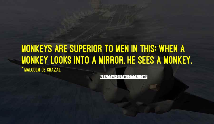 Malcolm De Chazal Quotes: Monkeys are superior to men in this: when a monkey looks into a mirror, he sees a monkey.