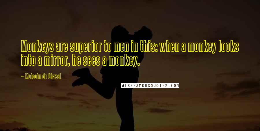 Malcolm De Chazal Quotes: Monkeys are superior to men in this: when a monkey looks into a mirror, he sees a monkey.