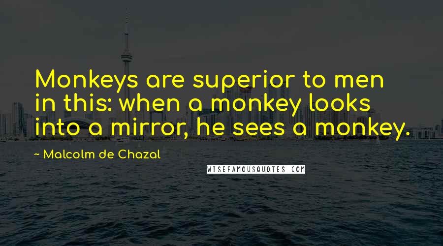 Malcolm De Chazal Quotes: Monkeys are superior to men in this: when a monkey looks into a mirror, he sees a monkey.