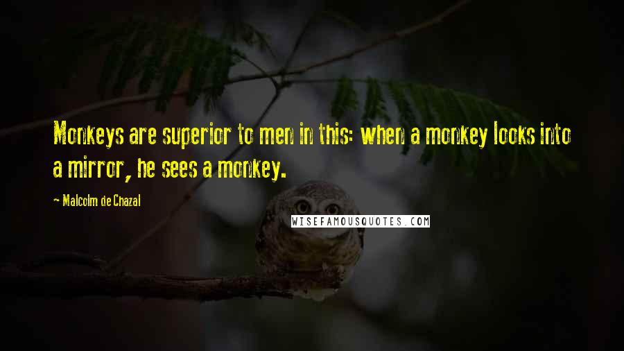 Malcolm De Chazal Quotes: Monkeys are superior to men in this: when a monkey looks into a mirror, he sees a monkey.