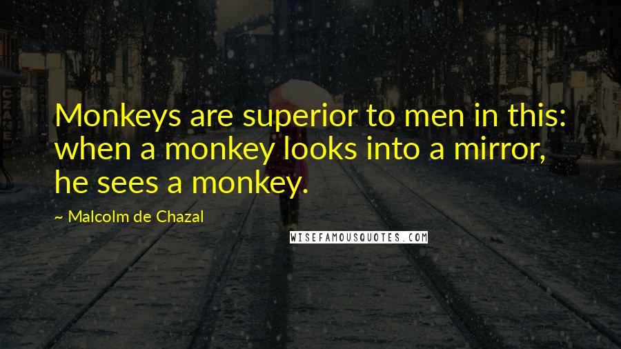 Malcolm De Chazal Quotes: Monkeys are superior to men in this: when a monkey looks into a mirror, he sees a monkey.