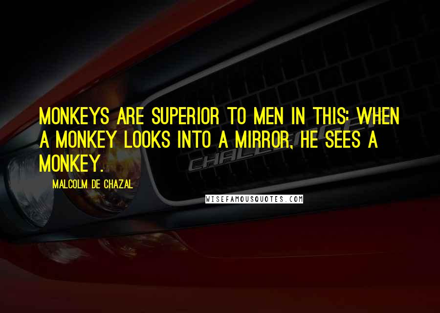 Malcolm De Chazal Quotes: Monkeys are superior to men in this: when a monkey looks into a mirror, he sees a monkey.