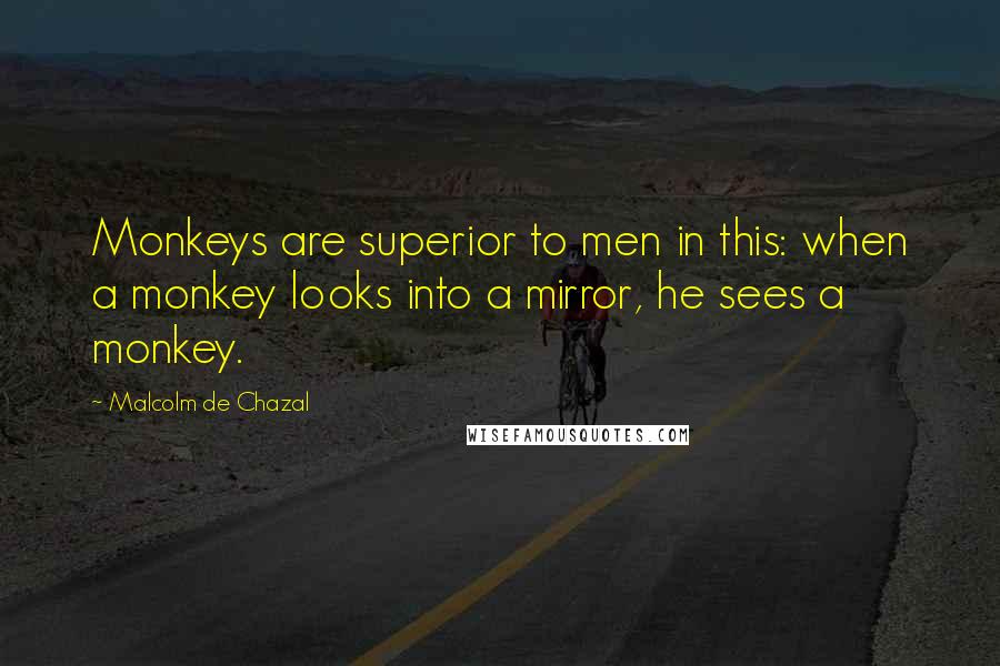 Malcolm De Chazal Quotes: Monkeys are superior to men in this: when a monkey looks into a mirror, he sees a monkey.