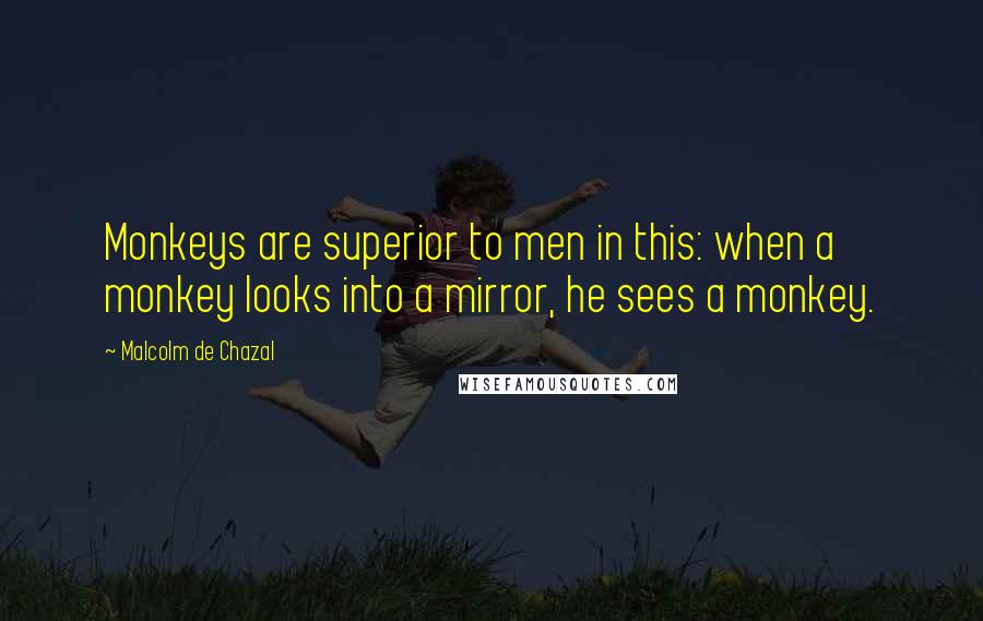 Malcolm De Chazal Quotes: Monkeys are superior to men in this: when a monkey looks into a mirror, he sees a monkey.