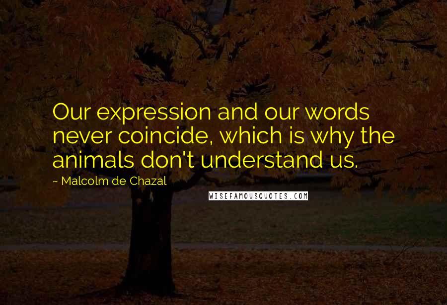 Malcolm De Chazal Quotes: Our expression and our words never coincide, which is why the animals don't understand us.